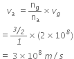 space space space v subscript a space equals straight n subscript straight g over straight n subscript straight a cross times v subscript g
equals fraction numerator bevelled italic 3 over italic 2 over denominator italic 1 end fraction cross times left parenthesis 2 cross times 10 to the power of italic 8 right parenthesis
equals space 3 cross times 10 to the power of 8 space m divided by s