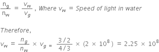 straight n subscript straight g over straight n subscript straight w space equals space v subscript w over v subscript g space comma space W h e r e space v subscript w space equals space S p e e d space o f space l i g h t space i n space w a t e r

T h e r e f o r e comma space
v subscript w space equals space n subscript g over n subscript w space cross times space v subscript g space equals space end subscript space fraction numerator 3 divided by 2 over denominator 4 divided by 3 end fraction space cross times space left parenthesis 2 space cross times space 10 to the power of 8 space end exponent right parenthesis space equals space 2.25 space cross times space 10 to the power of 8