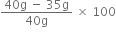 fraction numerator 40 straight g space minus space 35 straight g over denominator 40 straight g end fraction space cross times space 100