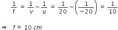 space space space space space space space 1 over straight f space equals space 1 over v minus 1 over u space equals space 1 over 20 minus open parentheses fraction numerator 1 over denominator negative 20 end fraction close parentheses space equals space 1 over 10

rightwards double arrow space space space f equals space 10 space c m
