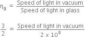 straight eta subscript straight g space equals space fraction numerator Speed space of space light space in space vacuum over denominator Speed space of space light space in space glass end fraction

3 over 2 space equals space fraction numerator Speed space of space light space in space vacuum over denominator 2 space straight x space 10 to the power of 8 end fraction