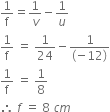 1 over straight f equals 1 over v minus 1 over u
1 over straight f space equals space 1 over 24 minus fraction numerator 1 over denominator open parentheses negative 12 close parentheses end fraction
1 over straight f space equals space 1 over 8
therefore space f space equals space 8 space c m