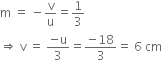 straight m space equals space minus straight v over straight u equals 1 third
rightwards double arrow space straight v space equals space fraction numerator negative straight u over denominator 3 end fraction equals fraction numerator negative 18 over denominator 3 end fraction equals space 6 space cm