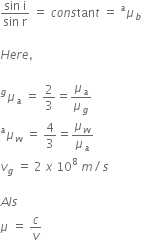 fraction numerator sin space straight i over denominator sin space straight r end fraction space equals space c o n s tan t space equals space mu presuperscript a subscript b

H e r e comma

mu presuperscript g subscript a space equals space 2 over 3 equals mu subscript a over mu subscript g
mu presuperscript a subscript w space equals space 4 over 3 equals mu subscript w over mu subscript a
v subscript g space equals space 2 space x space 10 to the power of 8 space m divided by s

A l s
mu space equals space c over v