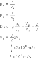 straight mu subscript straight a space equals space straight c over straight v subscript straight a
straight mu subscript straight g space equals space straight c over straight v subscript straight g
Dividing space straight mu subscript straight a over straight mu subscript straight g equals straight V subscript straight g over straight V subscript straight a equals 2 over 3
straight V subscript straight a space equals space 3 over 2 xV subscript straight g space
space space space space space equals space 3 over 2 straight x 2 straight x 10 to the power of 8 space straight m divided by straight s
space space space space space equals space 3 space straight x space 10 to the power of 8 space straight m divided by straight s