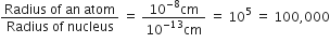 fraction numerator Radius space of space an space atom over denominator Radius space of space nucleus end fraction space equals space fraction numerator 10 to the power of negative 8 end exponent cm over denominator 10 to the power of negative 13 end exponent cm end fraction space equals space 10 to the power of 5 space equals space 100 comma 000