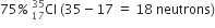 75 percent sign space Cl presubscript 17 presuperscript 35 space left parenthesis 35 minus 17 space equals space 18 space neutrons right parenthesis
