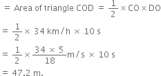 space equals space Area space of space triangle space COD space equals space 1 half cross times CO cross times DO
equals space 1 half cross times space 34 space km divided by straight h space cross times space 10 space straight s
equals space 1 half cross times fraction numerator 34 space cross times space 5 over denominator 18 end fraction straight m divided by straight s space cross times space 10 space straight s
equals space 47.2 space straight m.