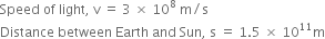 Speed space of space light comma space straight v space equals space 3 space cross times space 10 to the power of 8 space straight m divided by straight s
Distance space between space Earth space and space Sun comma space straight s space equals space 1.5 space cross times space 10 to the power of 11 straight m
