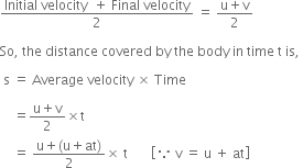 fraction numerator Initial space velocity space space plus space Final space velocity over denominator 2 end fraction space equals space fraction numerator straight u plus straight v over denominator 2 end fraction

So comma space the space distance space covered space by space the space body space in space time space straight t space is comma space

space straight s space equals space Average space velocity space cross times space Time

space space space space equals fraction numerator straight u plus straight v over denominator 2 end fraction cross times straight t space
space space space space equals space fraction numerator straight u plus left parenthesis straight u plus at right parenthesis over denominator 2 end fraction cross times space straight t space space space space space space space open square brackets because space straight v space equals space straight u space plus space at close square brackets space space space space space space space space space space space space space space space space

