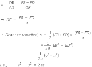 space a equals DB over AD equals fraction numerator E B minus E D over denominator O E end fraction

rightwards double arrow space O E space equals space fraction numerator E B space minus space E D over denominator a end fraction

therefore space D i s tan c e space t r a v e l l e d comma space s space equals space 1 half open parentheses E B plus E D close parentheses cross times fraction numerator left parenthesis E B minus E D right parenthesis over denominator a end fraction
space space space space space space space space space space space space space space space space space space space space space space space space space space space space space space space space space space space space space space space space space space space equals fraction numerator 1 over denominator 2 a end fraction open parentheses E B squared space minus space E D squared close parentheses
space space space space space space space space space space space space space space space space space space space space space space space space space space space space space space space space space space equals space fraction numerator 1 over denominator 2 a end fraction open parentheses v squared minus u squared close parentheses space
i. e. comma space space space space space space space space space space space v squared space minus space u squared space equals space 2 a s