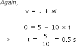 A g a i n comma space
space space space space space space space space space space space space space space space space space straight v space equals space straight u space plus space a t

space space space space space space space space space space space space space space space space 0 space equals space 5 space minus space 10 space cross times space straight t
space space rightwards double arrow space space space space space space space space space space space straight t space equals space 5 over 10 space equals space 0.5 space straight s
