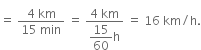 equals space fraction numerator 4 space km over denominator 15 space min end fraction space equals space fraction numerator 4 space km over denominator begin display style 15 over 60 end style straight h end fraction space equals space 16 space km divided by straight h.