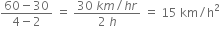 fraction numerator 60 minus 30 over denominator 4 minus 2 end fraction space equals space fraction numerator 30 space k m divided by h r over denominator 2 space h end fraction space equals space 15 space km divided by straight h squared