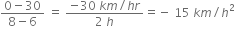fraction numerator 0 minus 30 over denominator 8 minus 6 end fraction space equals space fraction numerator negative 30 space k m divided by h r over denominator 2 space h end fraction equals negative space 15 space k m divided by h squared