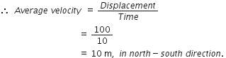 therefore space space A v e r a g e space v e l o c i t y space space equals space fraction numerator D i s p l a c e m e n t over denominator T i m e end fraction space
space space space space space space space space space space space space space space space space space space space space space space space space space space space space space space space space space space space space space equals space 100 over 10 space
space space space space space space space space space space space space space space space space space space space space space space space space space space space space space space space space space space space space space equals space 10 space straight m comma space space i n space n o r t h minus s o u t h space d i r e c t i o n. space