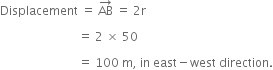 Displacement space equals space AB with rightwards arrow on top space equals space 2 straight r

space space space space space space space space space space space space space space space space space space space space space space space space space space equals space 2 space cross times space 50 space

space space space space space space space space space space space space space space space space space space space space space space space space space space equals space 100 space straight m comma space in space east minus west space direction.