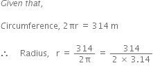 G i v e n space t h a t comma space

C ircumference comma space 2 πr space equals space 314 space straight m

therefore space space space space space Radius comma space space space straight r space equals space fraction numerator 314 over denominator 2 straight pi end fraction space equals space fraction numerator 314 over denominator 2 space cross times space 3.14 end fraction
