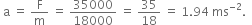 space straight a space equals space straight F over straight m space equals space 35000 over 18000 space equals space 35 over 18 space equals space 1.94 space ms to the power of negative 2 end exponent. space space