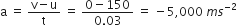 straight a space equals space fraction numerator straight v minus straight u over denominator straight t end fraction space equals space fraction numerator 0 minus 150 over denominator 0.03 end fraction space equals space minus 5 comma 000 space m s to the power of negative 2 end exponent