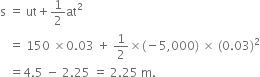 straight s space equals space ut plus 1 half at squared space
space space space equals space 150 space cross times 0.03 space plus space 1 half cross times left parenthesis negative 5 comma 000 right parenthesis space cross times space left parenthesis 0.03 right parenthesis squared
space space space equals 4.5 space minus space 2.25 space equals space 2.25 space straight m. space space
