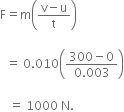 straight F equals straight m open parentheses fraction numerator straight v minus straight u over denominator straight t end fraction close parentheses space

space space equals space 0.010 open parentheses fraction numerator 300 minus 0 over denominator 0.003 end fraction close parentheses

space space space equals space 1000 space straight N.
