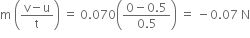 straight m space open parentheses fraction numerator straight v minus straight u over denominator straight t end fraction close parentheses space equals space 0.070 open parentheses fraction numerator 0 minus 0.5 over denominator 0.5 end fraction close parentheses space equals space minus 0.07 space straight N