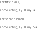 For space first space block comma

F o r c e space a c t i n g comma space straight F subscript 1 space equals space straight m subscript 1. space straight a

For space second space block comma

F o r c e space a c t i n g comma space straight F subscript 2 space equals space straight m subscript 2. space 5 straight a
