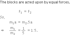 The space blocks space are space acted space upon space by space equal space forces.

space space space space space space space space space space space space space space space space space space space space space space straight F subscript 1 space equals space straight F subscript 2
S o comma space
space space space space space space space space space space space straight m subscript 1 straight a space equals space straight m subscript 2.5 straight a space space space space
rightwards double arrow space space space space space straight m subscript 1 over straight m subscript 2 space equals 1 fifth space equals 1 colon 5.