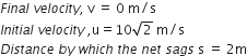 F i n a l space v e l o c i t y comma space straight v space equals space 0 space straight m divided by straight s space
I n i t i a l space v e l o c i t y space comma straight u equals 10 square root of 2 space straight m divided by straight s
D i s t a n c e space b y space w h i c h space t h e space n e t space s a g s space straight s space equals space 2 straight m