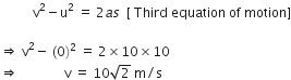 space space space space space space space space space space straight v squared minus straight u squared space equals space 2 a s space space left square bracket space Third space equation space of space motion right square bracket

rightwards double arrow space straight v squared minus space left parenthesis 0 right parenthesis squared space equals space 2 cross times 10 cross times 10 space space
rightwards double arrow space space space space space space space space space space space space space space straight v space equals space 10 square root of 2 space straight m divided by straight s