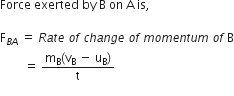 Force space exerted space by space straight B space on space straight A space is comma

straight F subscript B A end subscript space equals space R a t e space o f space c h a n g e space o f space m o m e n t u m space o f space straight B
space space space space space space space space equals space fraction numerator straight m subscript straight B left parenthesis straight v subscript straight B space minus space straight u subscript straight B right parenthesis over denominator straight t end fraction
