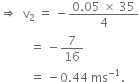 rightwards double arrow space space straight v subscript 2 space equals space minus fraction numerator 0.05 space cross times space 35 over denominator 4 end fraction
space space space space space space space space space space equals space minus 7 over 16 space
space space space space space space space space space space equals space minus 0.44 space ms to the power of negative 1 end exponent.