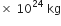 cross times space 10 to the power of 24 space kg