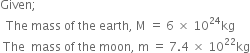 Given semicolon
space space The space mass space of space the space earth comma space straight M space equals space 6 space cross times space 10 to the power of 24 kg
space The space space mass space of space the space moon comma space straight m space equals space 7.4 space cross times space 10 to the power of 22 kg