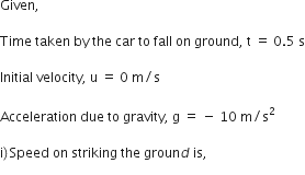 Given comma space

Time space taken space by space the space car space to space fall space on space ground comma space straight t space equals space 0.5 space straight s

Initial space velocity comma space straight u space equals space 0 space straight m divided by straight s

Acceleration space due space to space gravity comma space straight g space equals space minus space 10 space straight m divided by straight s squared

straight i right parenthesis thin space Speed space on space striking space the space groun d space is comma space
