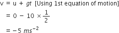 straight v space equals space straight u space plus space g t space space left square bracket Using space 1 st space equation space of space motion right square bracket
space space space equals space 0 space minus space 10 space cross times 1 half space
space space space equals negative 5 space m s to the power of negative 2 end exponent