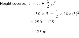 Height space covered comma space straight s space equals space ut space plus space 1 half gt squared space
space space space space space space space space space space space space space space space space space space space space space space space space space space space space space space space space space equals space 50 space cross times space 5 space minus space 1 half cross times 10 cross times left parenthesis 5 right parenthesis squared
space space space space space space space space space space space space space space space space space space space space space space space space space space space space space space space space equals space 250 minus space 125 space

space space space space space space space space space space space space space space space space space space space space space space space space space space space space space space space space equals space 125 space straight m
space space