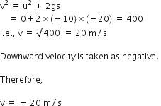 straight v squared space equals space straight u squared space plus space 2 gs
space space space space equals space 0 plus 2 cross times left parenthesis negative 10 right parenthesis cross times left parenthesis negative 20 right parenthesis space equals space 400
straight i. straight e. comma space straight v space equals space square root of 400 space equals space 20 space straight m divided by straight s

Downward space velocity space is space taken space as space negative. space

Therefore comma space

straight v space equals space minus space 20 space straight m divided by straight s