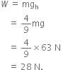 W space equals space mg subscript straight h space
space space space space equals space 4 over 9 mg space
space space space space equals space 4 over 9 cross times 63 space straight N space
space space space space equals space 28 space straight N.
