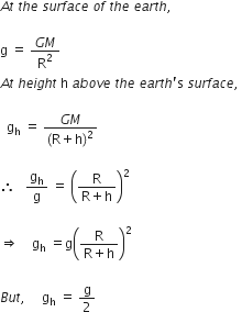 A t space t h e space s u r f a c e space o f space t h e space e a r t h comma space

straight g space equals space fraction numerator G M over denominator straight R squared end fraction
A t space h e i g h t space straight h space a b o v e space t h e space e a r t h apostrophe straight s space s u r f a c e comma space

space space straight g subscript straight h space equals space fraction numerator G M over denominator left parenthesis straight R plus straight h right parenthesis squared end fraction

therefore space space space straight g subscript straight h over straight g space equals space open parentheses fraction numerator straight R over denominator straight R plus straight h end fraction close parentheses squared space space space space

rightwards double arrow space space space space straight g subscript straight h space equals straight g open parentheses fraction numerator straight R over denominator straight R plus straight h end fraction close parentheses squared

B u t comma space space space space space straight g subscript straight h space equals space straight g over 2