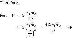 Therefore comma space

Force comma space straight F apostrophe space equals space straight G fraction numerator straight m subscript 1 straight m subscript 2 over denominator straight R apostrophe squared end fraction space
space space space space space space space space space space space space space space space space space equals space straight G fraction numerator straight m subscript 1 straight m subscript 2 over denominator open parentheses begin display style straight R over 2 end style close parentheses squared end fraction space equals space fraction numerator 4 G m subscript 1 straight m subscript 2 over denominator straight R squared end fraction space equals 4 straight F
