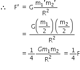 therefore space space space space space straight F apostrophe space equals space straight G fraction numerator straight m subscript 1 apostrophe straight m subscript 2 apostrophe over denominator straight R squared end fraction
space space space space space space space space space space space space space space equals space fraction numerator straight G open parentheses begin display style straight m subscript 1 over 2 end style close parentheses space open parentheses begin display style straight m subscript 2 over 2 end style close parentheses over denominator straight R squared end fraction space
space space space space space space space space space space space space space space equals 1 fourth fraction numerator G m subscript 1 straight m subscript 2 over denominator straight R squared end fraction space equals 1 fourth straight F
