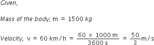 G i v e n comma space

M a s s space o f space t h e space b o d y comma space straight m space equals space 1500 space k g

V e l o c i t y comma space space straight v space equals space 60 space k m divided by straight h space equals space fraction numerator 60 space cross times space 1000 space straight m over denominator 3600 space straight s end fraction space equals space 50 over 3 straight m divided by straight s