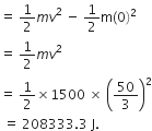 equals space 1 half m v squared space minus space 1 half straight m left parenthesis 0 right parenthesis squared space
equals space 1 half m v squared
equals space 1 half cross times 1500 space cross times space open parentheses 50 over 3 close parentheses squared
space equals space 208333.3 space straight J.