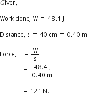 G iven comma space

Work space done comma space straight W space equals space 48.4 space straight J

Distance comma space straight s space equals space 40 space cm space equals space 0.40 space straight m

Force comma space straight F space equals space straight W over straight s
space space space space space space space space space space space space space space space equals space fraction numerator 48.4 space straight J over denominator 0.40 space straight m end fraction

space space space space space space space space space space space space space space space equals space 121 space straight N. space