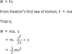straight W space equals space Fs space

From space Newton apostrophe straight s space first space law space of space motion comma space straight F space equals space ma

That space is comma space

straight W space equals space ma. space space straight s space
space space space space space equals space straight m. space space fraction numerator straight v squared over denominator 2 straight s end fraction cross times space straight s space
space space space space space equals space 1 half mv squared