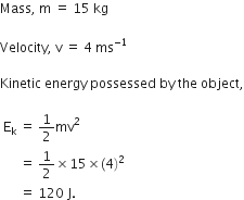 Mass comma space straight m space equals space 15 space kg

Velocity comma space straight v space equals space 4 space ms to the power of negative 1 end exponent

Kinetic space energy space possessed space by space the space object comma

space straight E subscript straight k space equals space 1 half mv squared space
space space space space space space equals space 1 half cross times 15 cross times left parenthesis 4 right parenthesis squared space
space space space space space space equals space 120 space straight J.