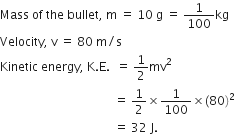 Mass space of space the space bullet comma space straight m space equals space 10 space straight g space equals space 1 over 100 kg
Velocity comma space straight v space equals space 80 space straight m divided by straight s
Kinetic space energy comma space straight K. straight E. space space equals space 1 half mv squared
space space space space space space space space space space space space space space space space space space space space space space space space space space space space space space space space space space space space space space equals space 1 half cross times 1 over 100 cross times left parenthesis 80 right parenthesis squared space
space space space space space space space space space space space space space space space space space space space space space space space space space space space space space space space space space space space space space space equals space 32 space straight J. space