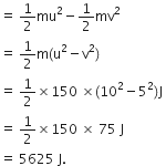 equals space 1 half mu squared minus 1 half mv squared space
equals space 1 half straight m left parenthesis straight u squared minus straight v squared right parenthesis
equals space 1 half cross times 150 space cross times left parenthesis 10 squared minus 5 squared right parenthesis straight J space
equals space 1 half cross times 150 space cross times space 75 space straight J space
equals space 5625 space straight J. space